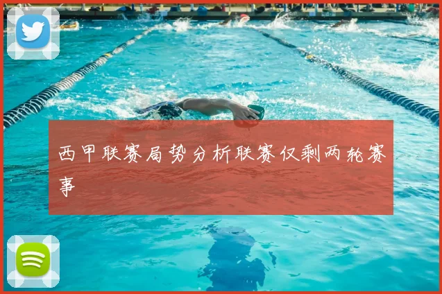 西甲联赛局势分析联赛仅剩两轮赛事