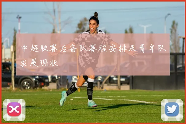 中超联赛后备队赛程安排及青年队发展现状