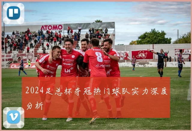 2024足总杯夺冠热门球队实力深度分析