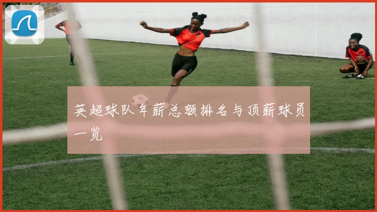 英超球队年薪总额排名与顶薪球员一览