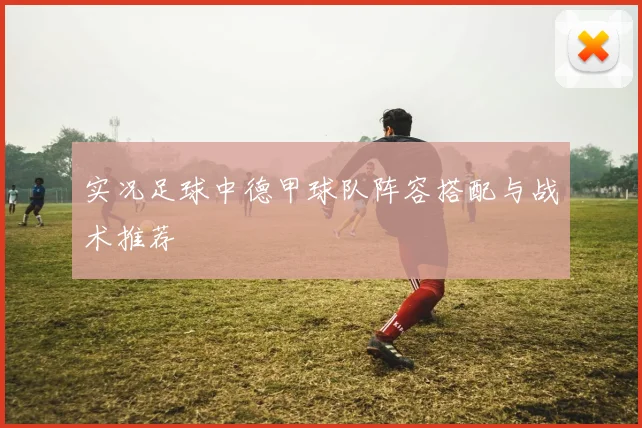 实况足球中德甲球队阵容搭配与战术推荐