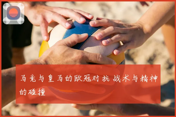 马竞与皇马的欧冠对抗 战术与精神的碰撞