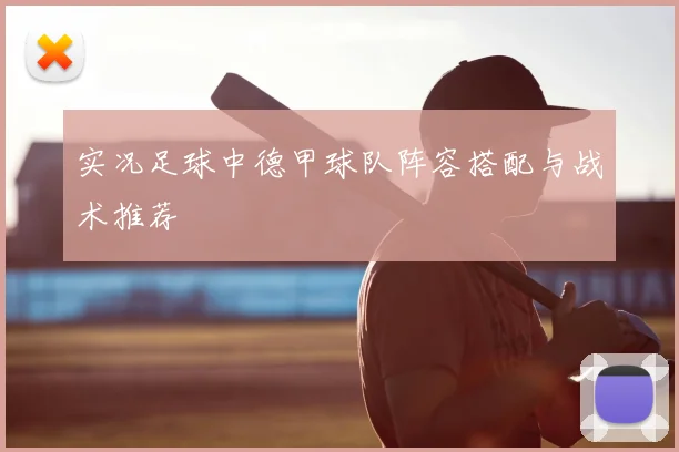 实况足球中德甲球队阵容搭配与战术推荐