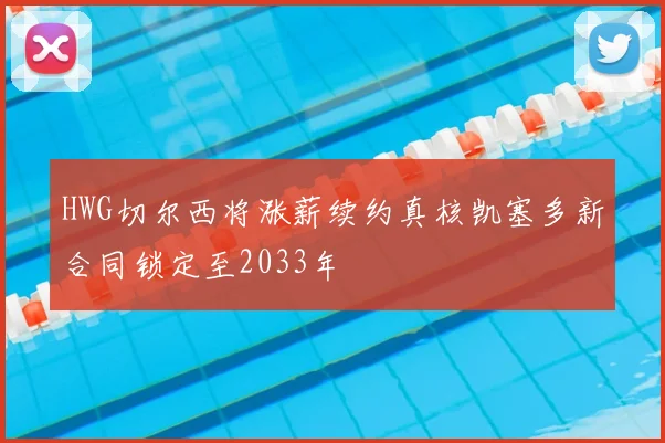 HWG切尔西将涨薪续约真核凯塞多新合同锁定至2033年