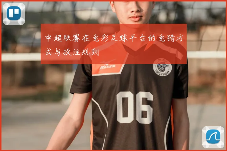 中超联赛在竞彩足球平台的竞猜方式与投注规则